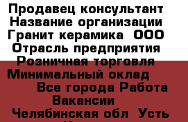 Продавец-консультант › Название организации ­ Гранит-керамика, ООО › Отрасль предприятия ­ Розничная торговля › Минимальный оклад ­ 30 000 - Все города Работа » Вакансии   . Челябинская обл.,Усть-Катав г.